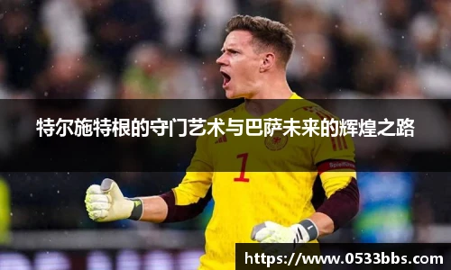 特尔施特根的守门艺术与巴萨未来的辉煌之路