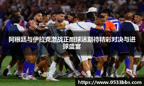 阿根廷与伊拉克激战正酣球迷期待精彩对决与进球盛宴