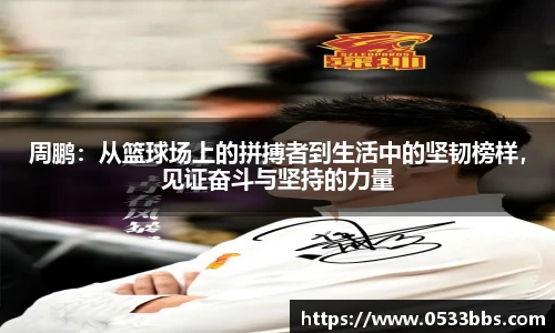 周鹏：从篮球场上的拼搏者到生活中的坚韧榜样，见证奋斗与坚持的力量