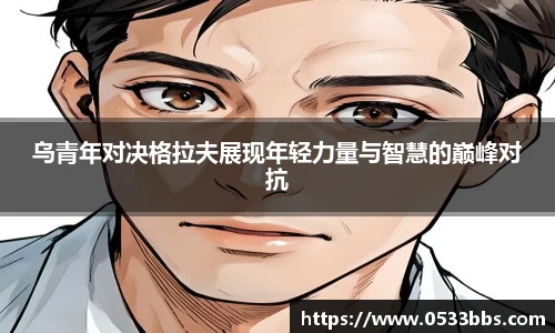 乌青年对决格拉夫展现年轻力量与智慧的巅峰对抗